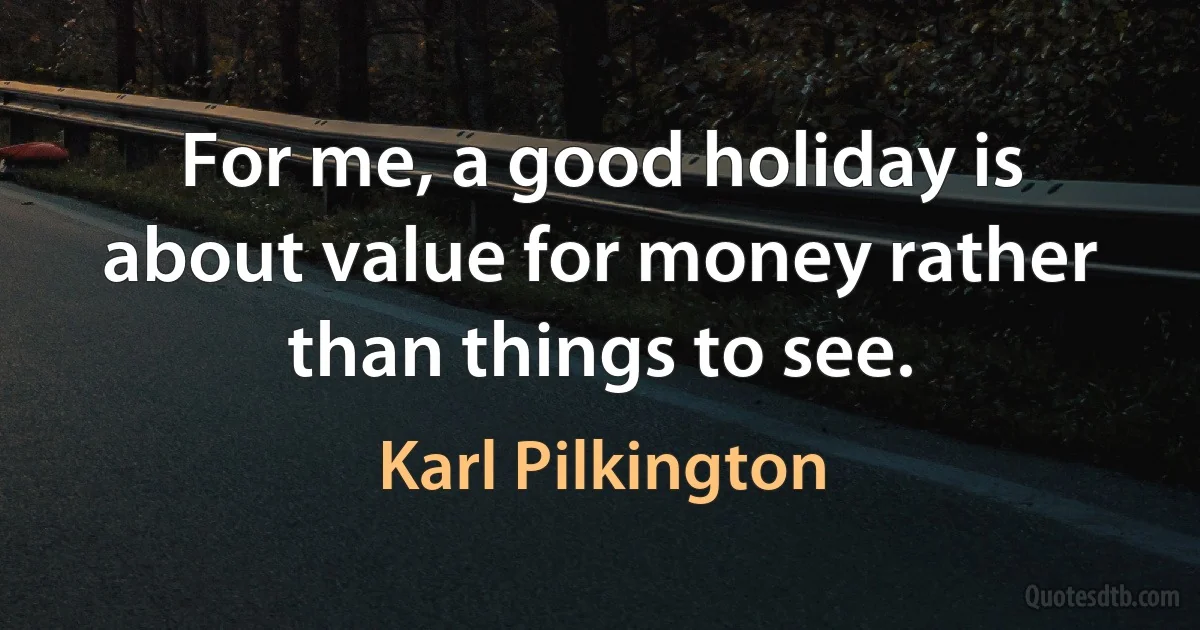 For me, a good holiday is about value for money rather than things to see. (Karl Pilkington)