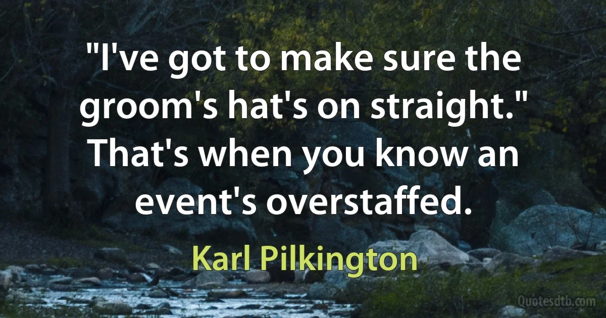 "I've got to make sure the groom's hat's on straight." That's when you know an event's overstaffed. (Karl Pilkington)