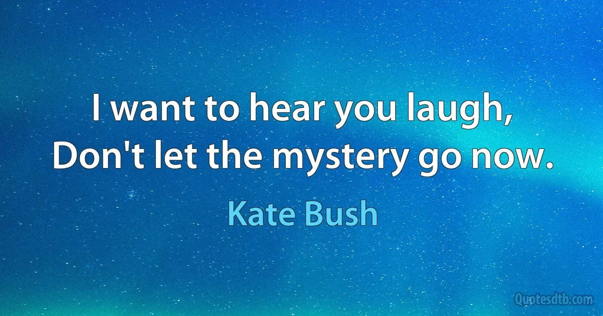 I want to hear you laugh,
Don't let the mystery go now. (Kate Bush)