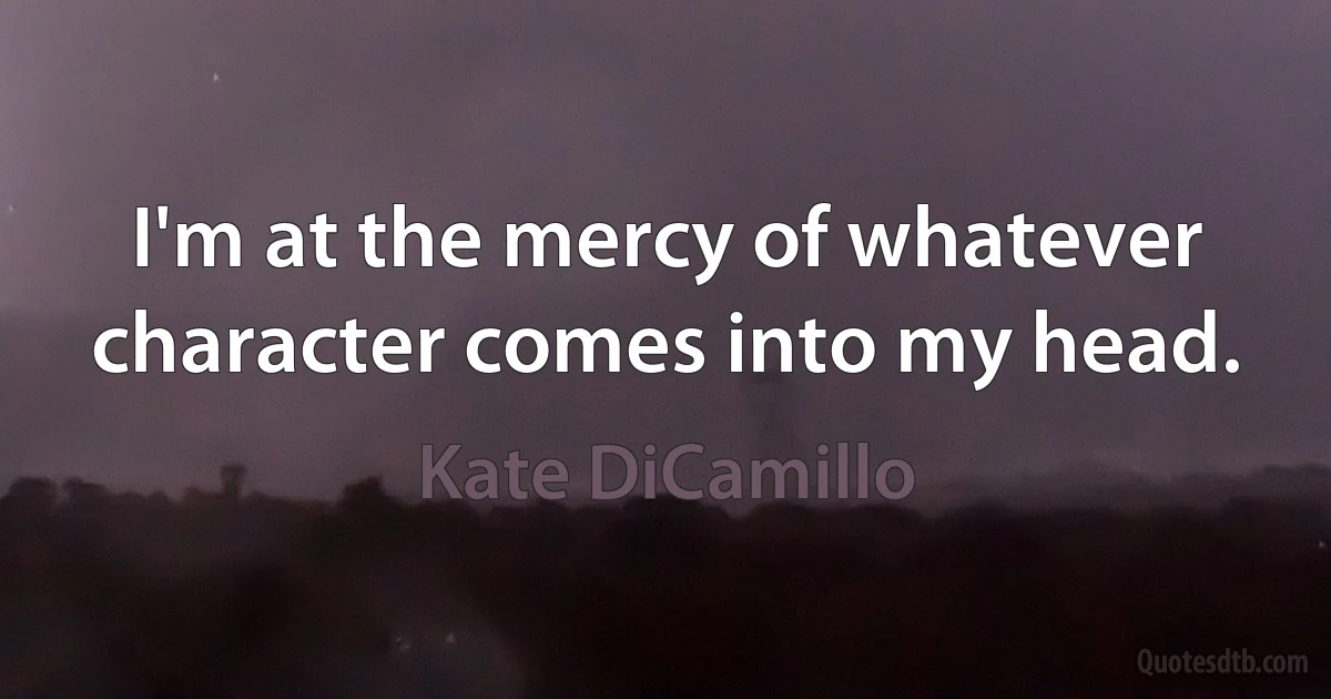 I'm at the mercy of whatever character comes into my head. (Kate DiCamillo)