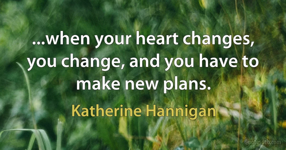 ...when your heart changes, you change, and you have to make new plans. (Katherine Hannigan)