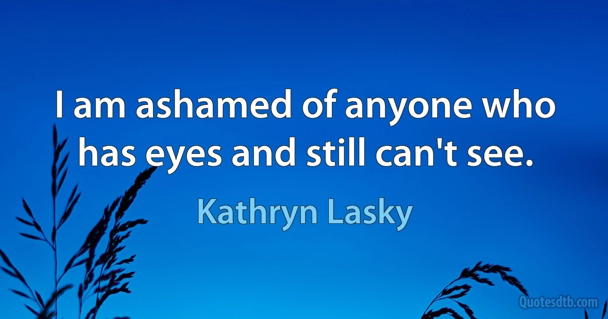 I am ashamed of anyone who has eyes and still can't see. (Kathryn Lasky)