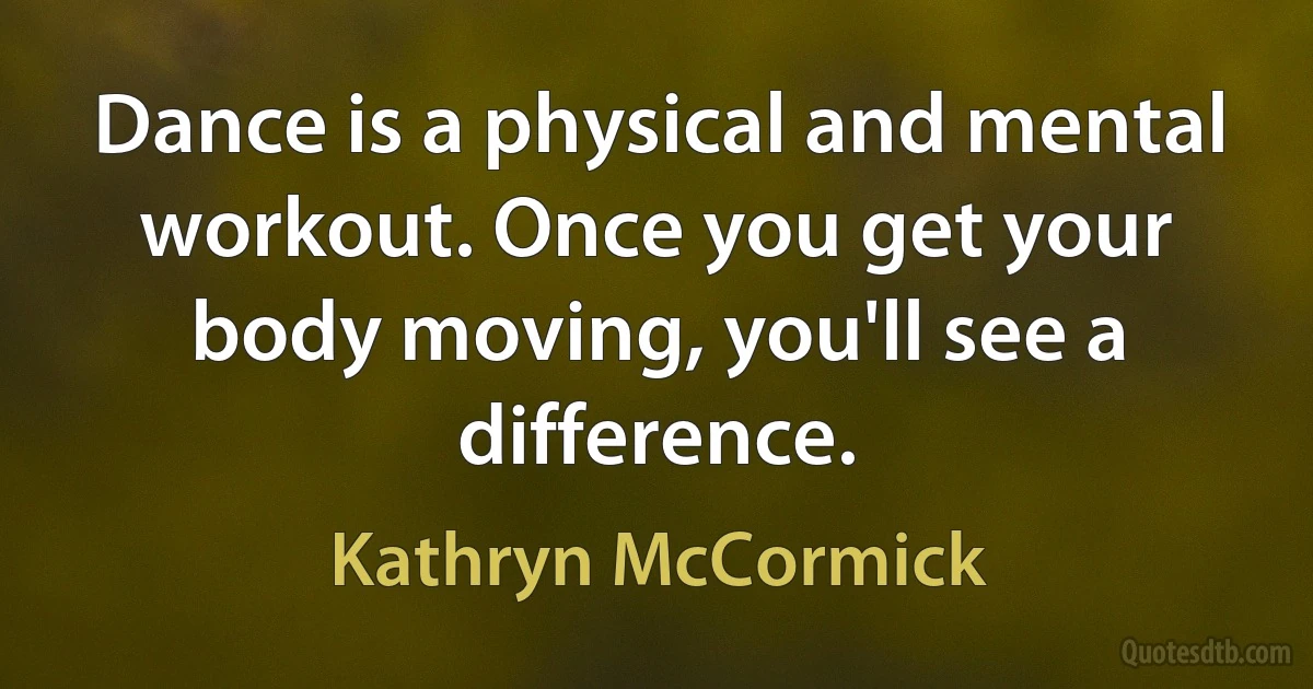 Dance is a physical and mental workout. Once you get your body moving, you'll see a difference. (Kathryn McCormick)