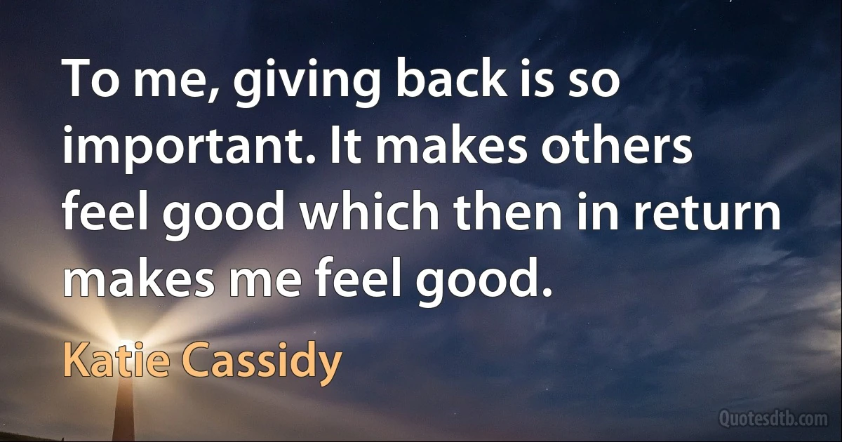 To me, giving back is so important. It makes others feel good which then in return makes me feel good. (Katie Cassidy)