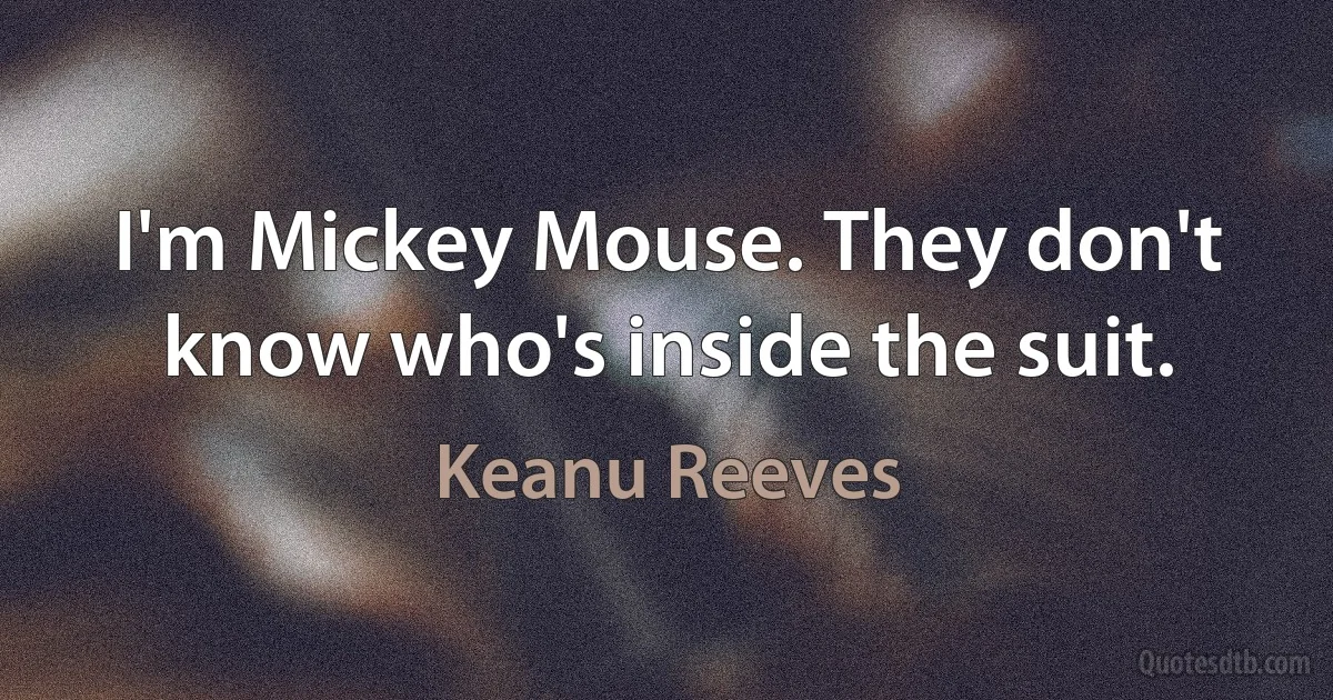 I'm Mickey Mouse. They don't know who's inside the suit. (Keanu Reeves)