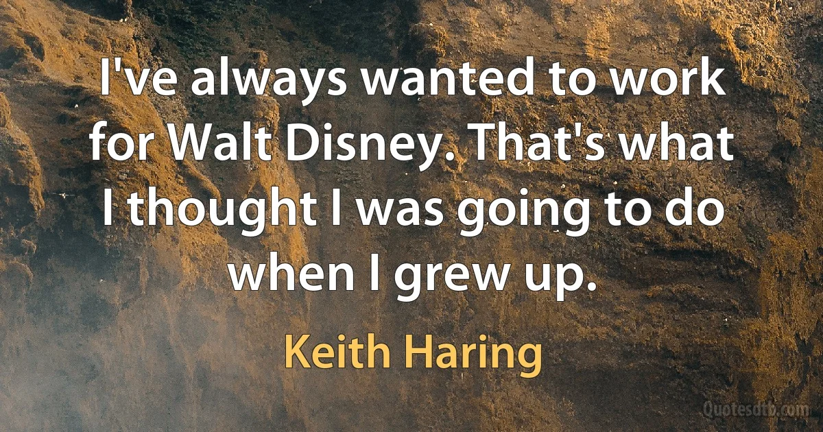 I've always wanted to work for Walt Disney. That's what I thought I was going to do when I grew up. (Keith Haring)