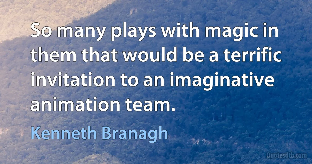 So many plays with magic in them that would be a terrific invitation to an imaginative animation team. (Kenneth Branagh)