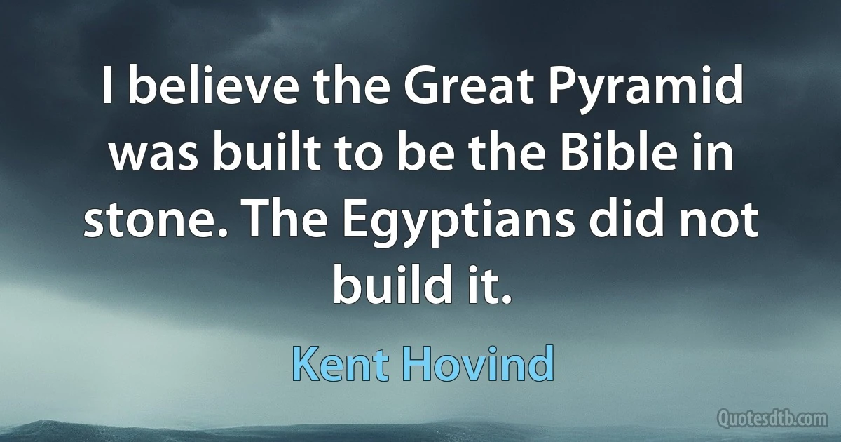 I believe the Great Pyramid was built to be the Bible in stone. The Egyptians did not build it. (Kent Hovind)