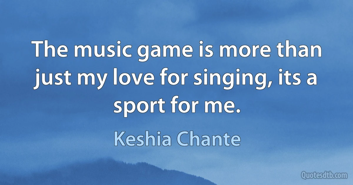 The music game is more than just my love for singing, its a sport for me. (Keshia Chante)