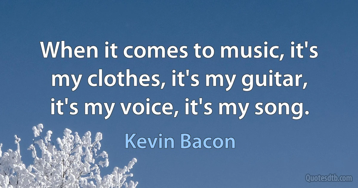 When it comes to music, it's my clothes, it's my guitar, it's my voice, it's my song. (Kevin Bacon)