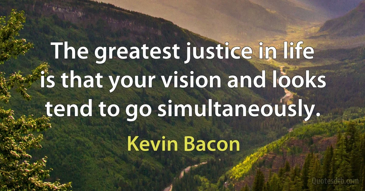 The greatest justice in life is that your vision and looks tend to go simultaneously. (Kevin Bacon)