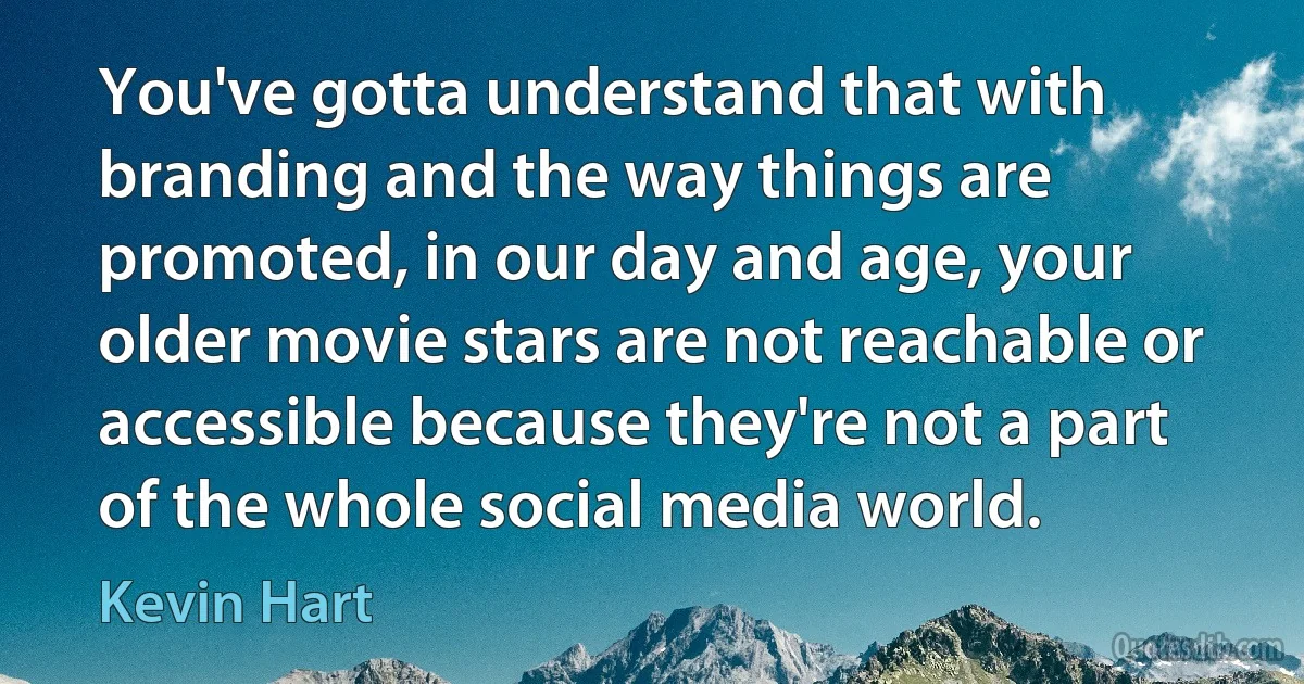 You've gotta understand that with branding and the way things are promoted, in our day and age, your older movie stars are not reachable or accessible because they're not a part of the whole social media world. (Kevin Hart)