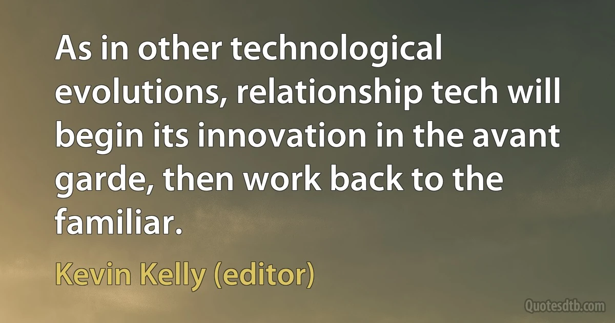 As in other technological evolutions, relationship tech will begin its innovation in the avant garde, then work back to the familiar. (Kevin Kelly (editor))