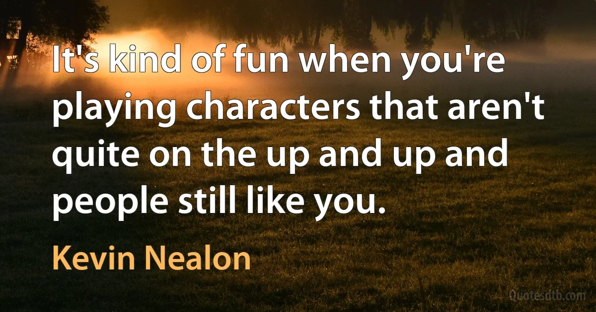 It's kind of fun when you're playing characters that aren't quite on the up and up and people still like you. (Kevin Nealon)