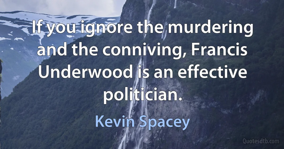 If you ignore the murdering and the conniving, Francis Underwood is an effective politician. (Kevin Spacey)