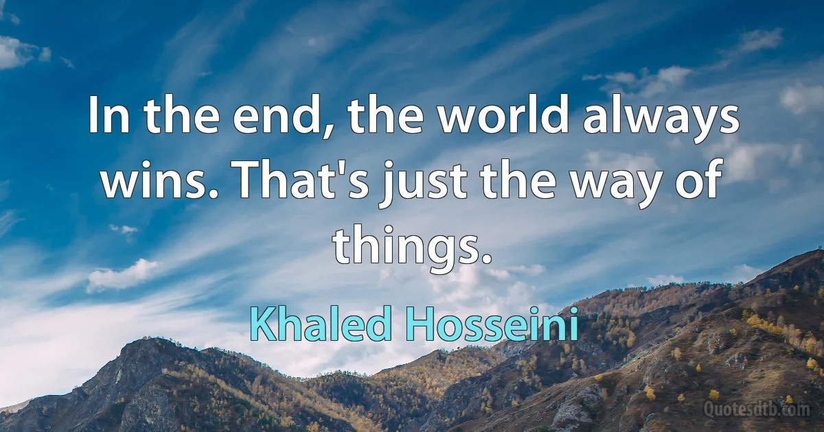 In the end, the world always wins. That's just the way of things. (Khaled Hosseini)