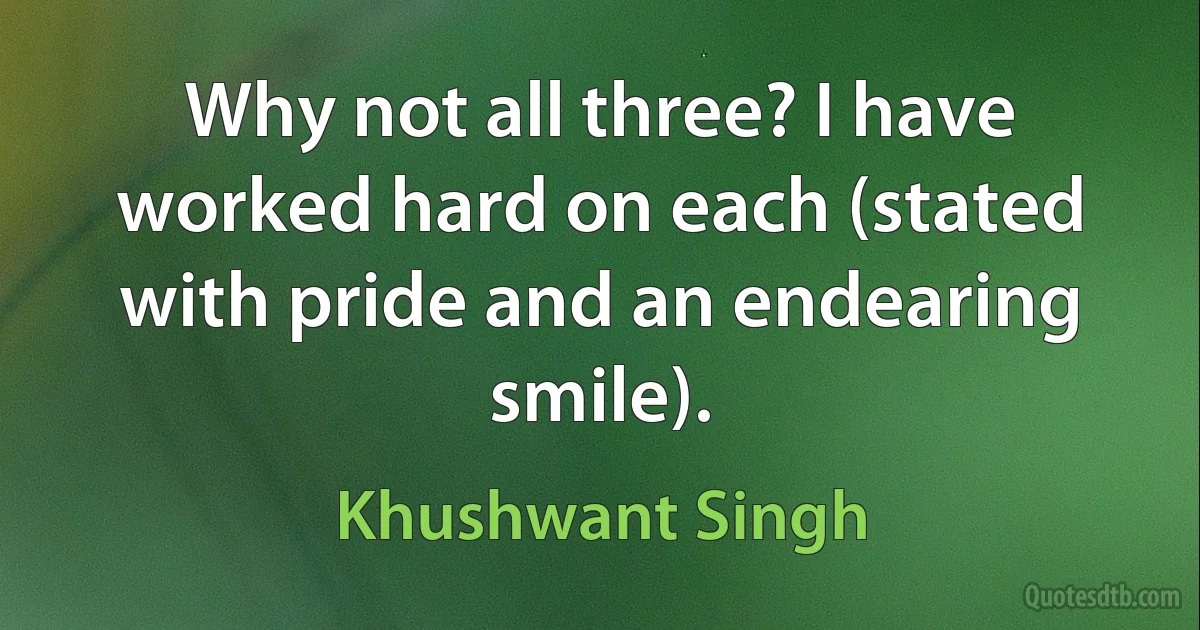 Why not all three? I have worked hard on each (stated with pride and an endearing smile). (Khushwant Singh)