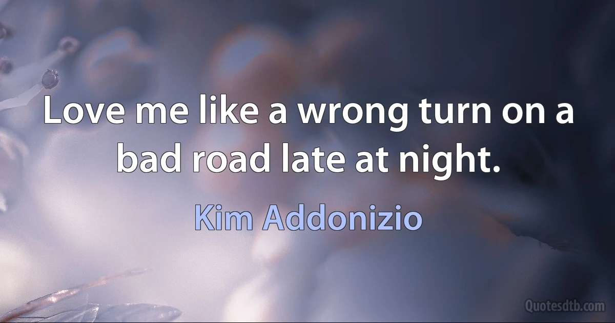 Love me like a wrong turn on a bad road late at night. (Kim Addonizio)