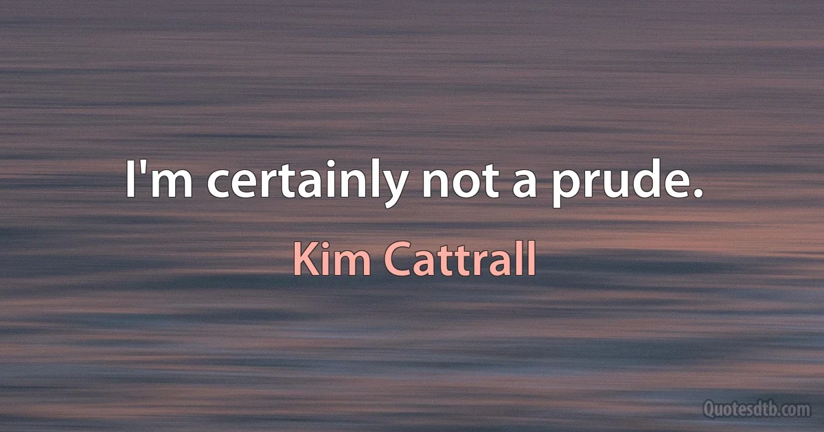 I'm certainly not a prude. (Kim Cattrall)