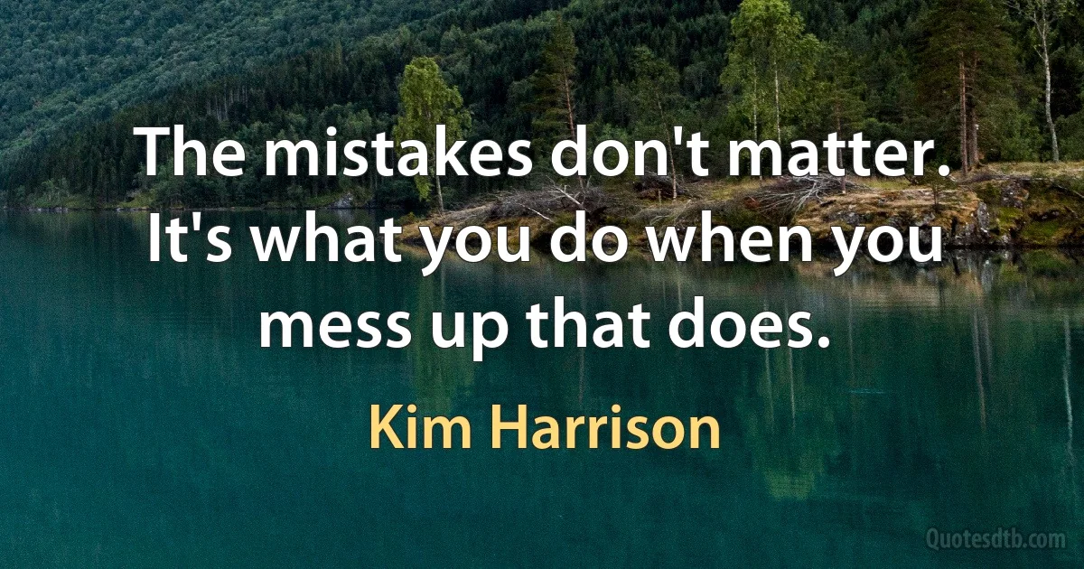 The mistakes don't matter. It's what you do when you mess up that does. (Kim Harrison)