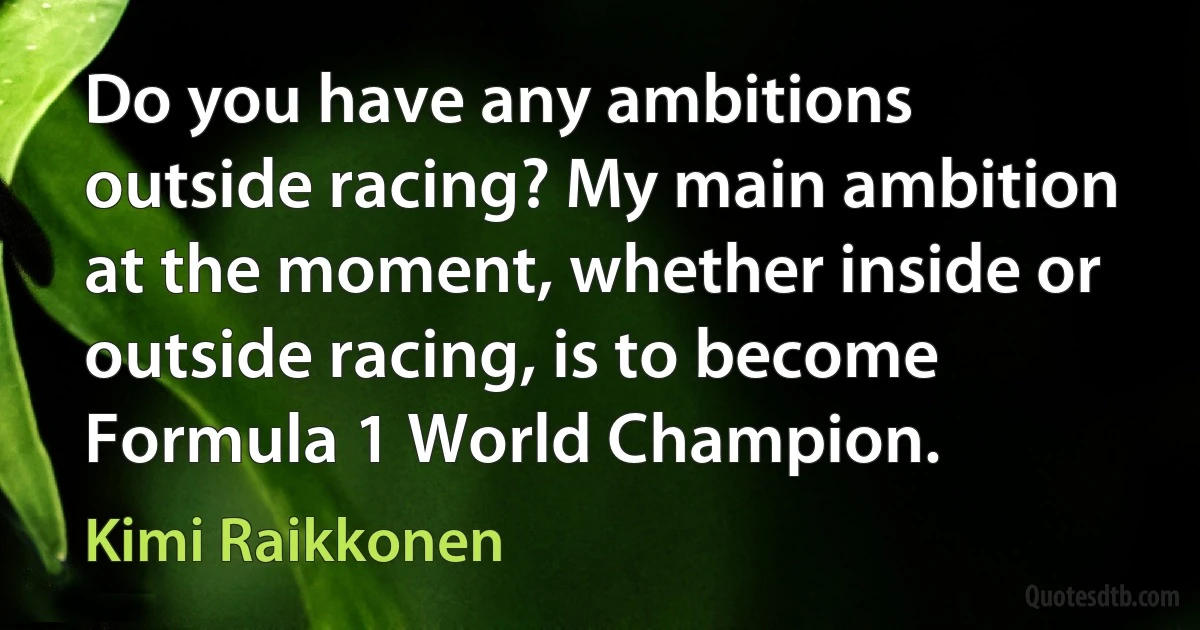 Do you have any ambitions outside racing? My main ambition at the moment, whether inside or outside racing, is to become Formula 1 World Champion. (Kimi Raikkonen)