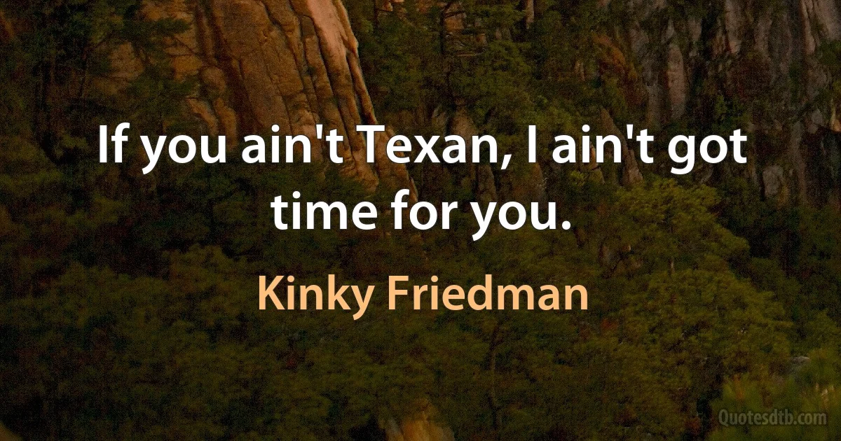 If you ain't Texan, I ain't got time for you. (Kinky Friedman)