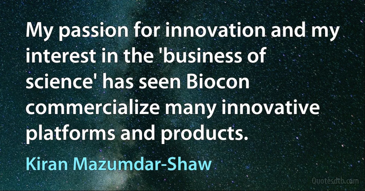 My passion for innovation and my interest in the 'business of science' has seen Biocon commercialize many innovative platforms and products. (Kiran Mazumdar-Shaw)