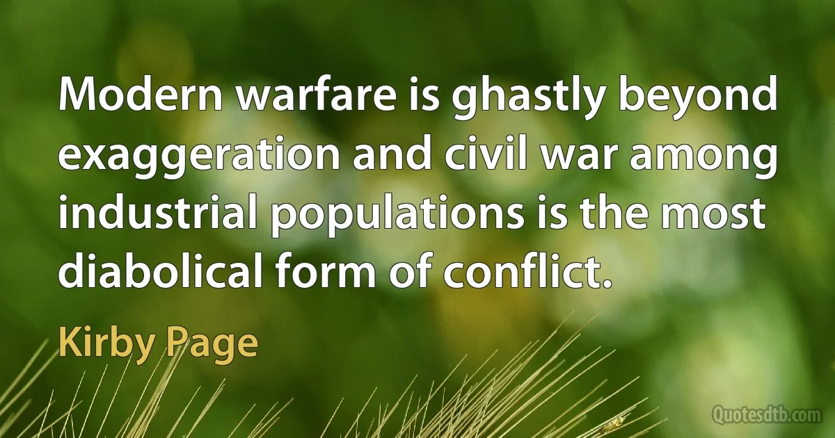 Modern warfare is ghastly beyond exaggeration and civil war among industrial populations is the most diabolical form of conflict. (Kirby Page)