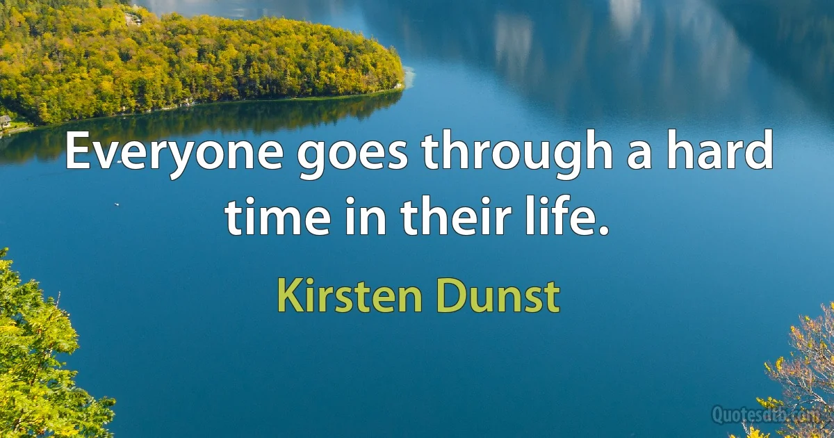 Everyone goes through a hard time in their life. (Kirsten Dunst)