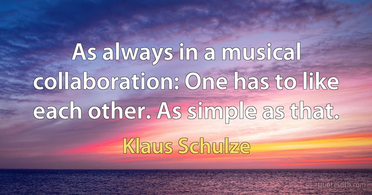 As always in a musical collaboration: One has to like each other. As simple as that. (Klaus Schulze)