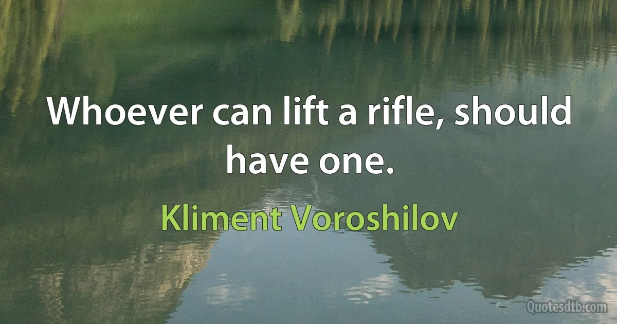 Whoever can lift a rifle, should have one. (Kliment Voroshilov)