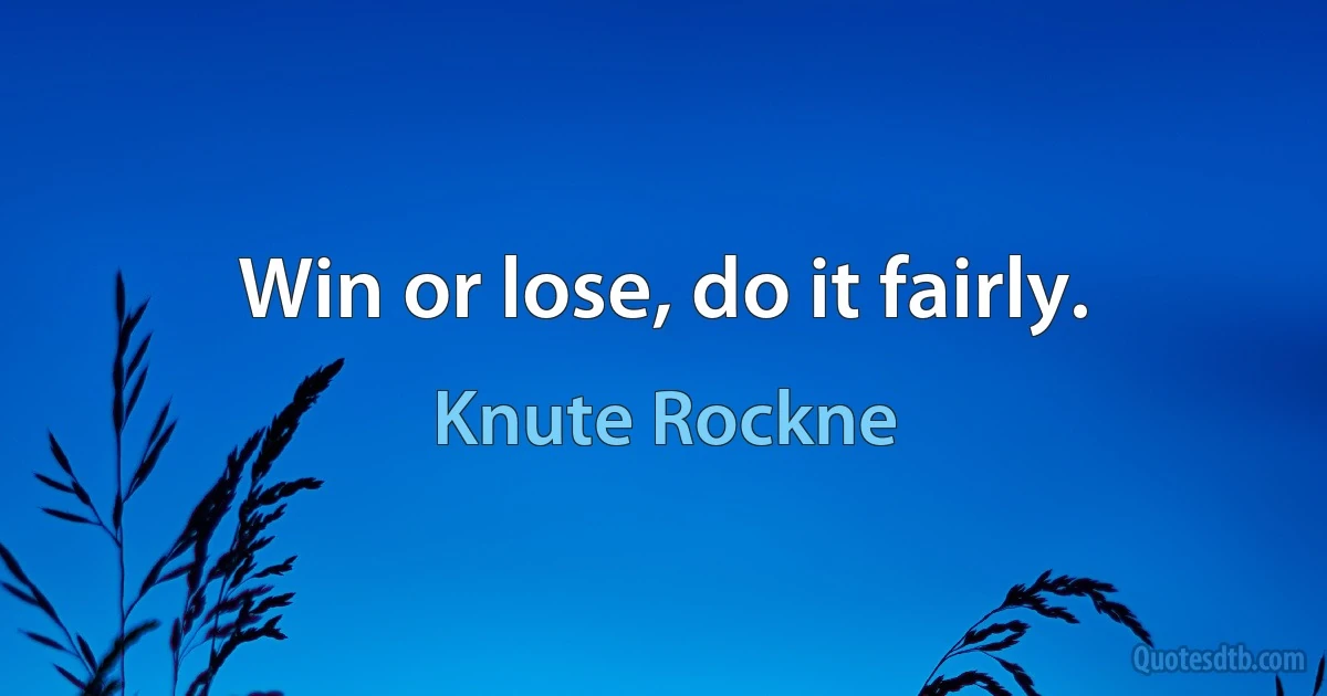 Win or lose, do it fairly. (Knute Rockne)