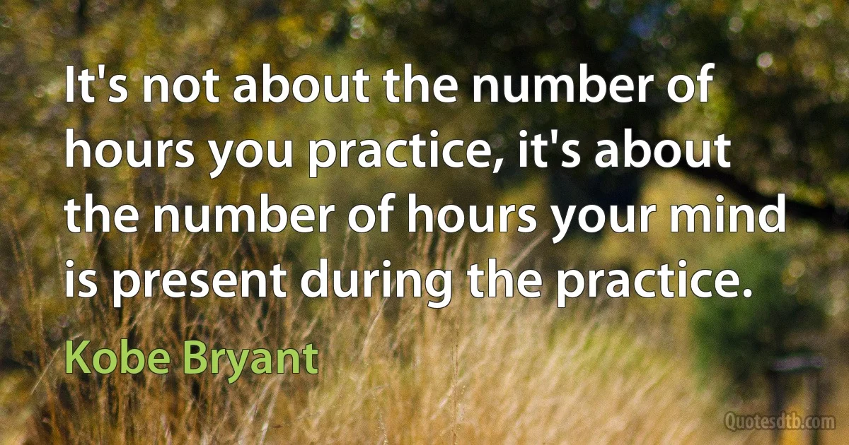 It's not about the number of hours you practice, it's about the number of hours your mind is present during the practice. (Kobe Bryant)