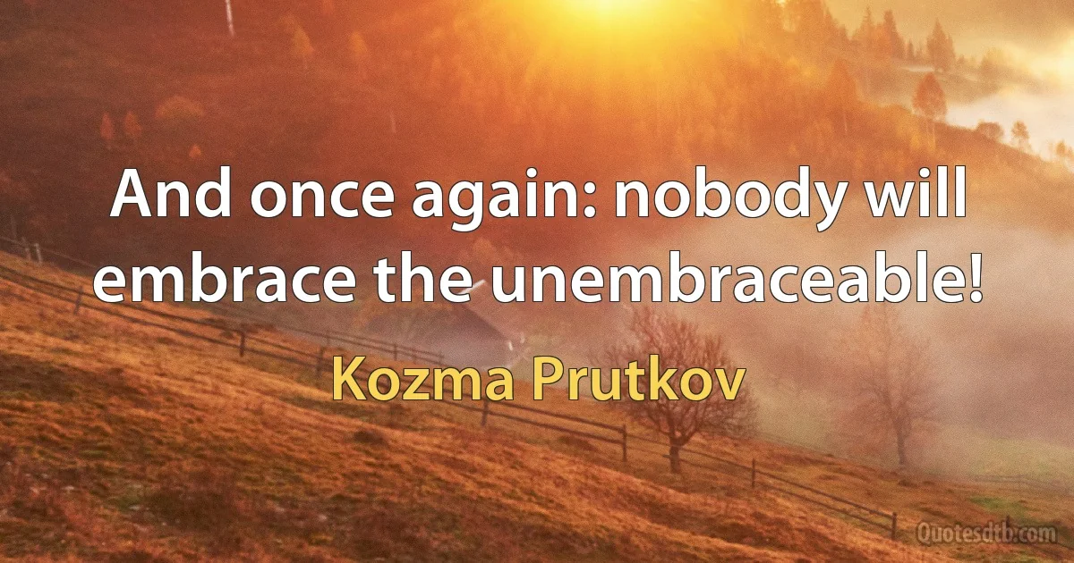 And once again: nobody will embrace the unembraceable! (Kozma Prutkov)