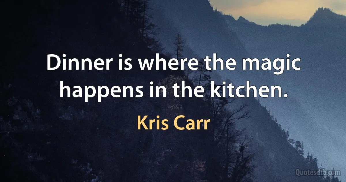 Dinner is where the magic happens in the kitchen. (Kris Carr)