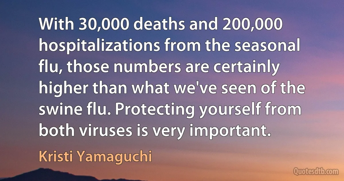 With 30,000 deaths and 200,000 hospitalizations from the seasonal flu, those numbers are certainly higher than what we've seen of the swine flu. Protecting yourself from both viruses is very important. (Kristi Yamaguchi)