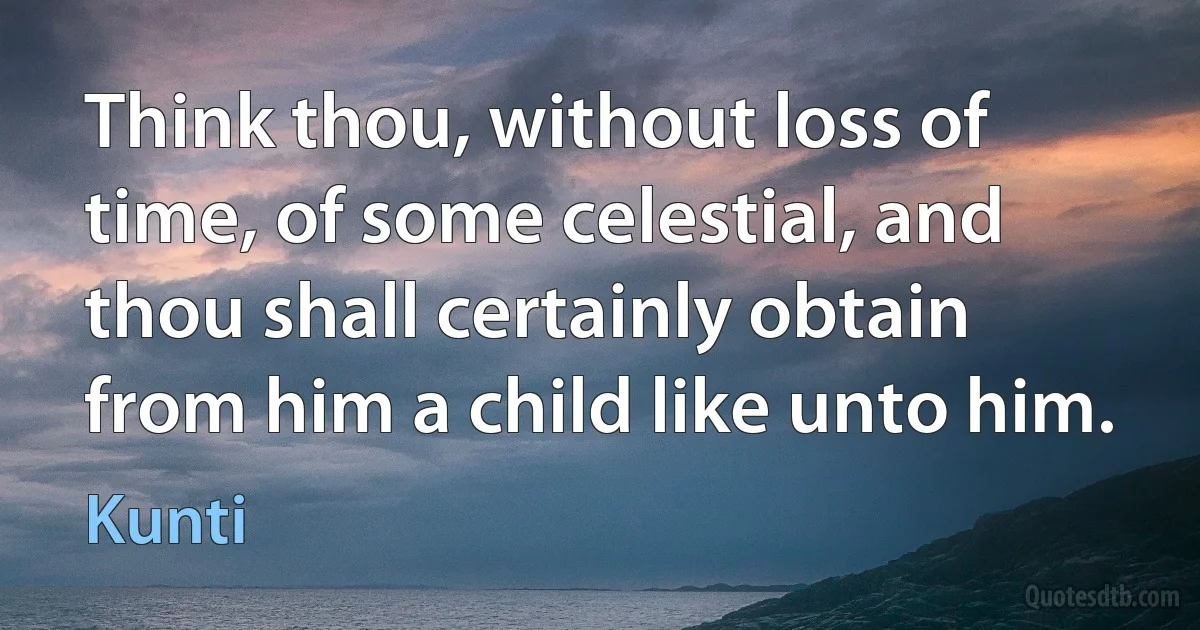 Think thou, without loss of time, of some celestial, and thou shall certainly obtain from him a child like unto him. (Kunti)