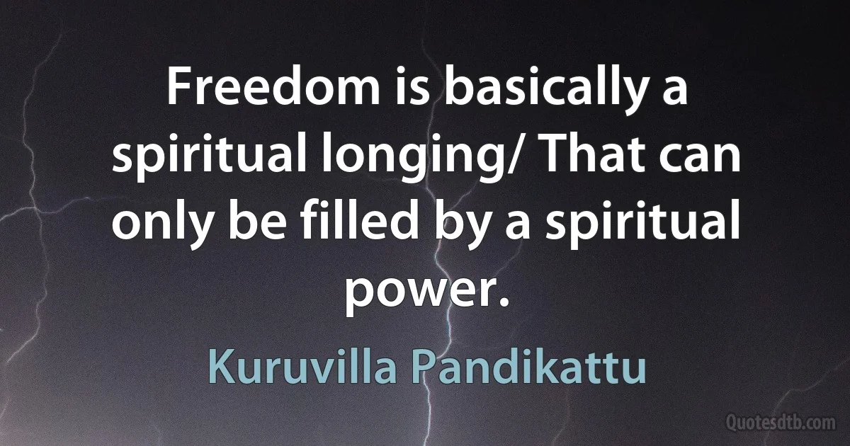 Freedom is basically a spiritual longing/ That can only be filled by a spiritual power. (Kuruvilla Pandikattu)