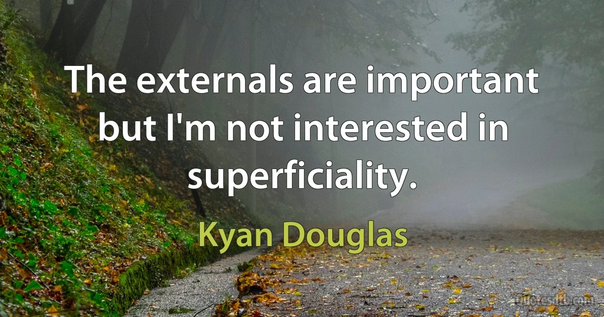 The externals are important but I'm not interested in superficiality. (Kyan Douglas)