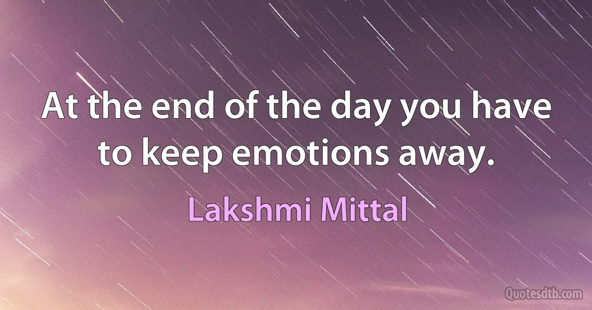 At the end of the day you have to keep emotions away. (Lakshmi Mittal)