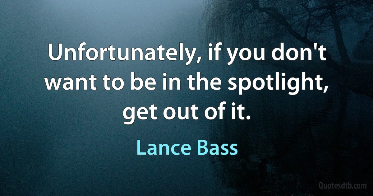 Unfortunately, if you don't want to be in the spotlight, get out of it. (Lance Bass)