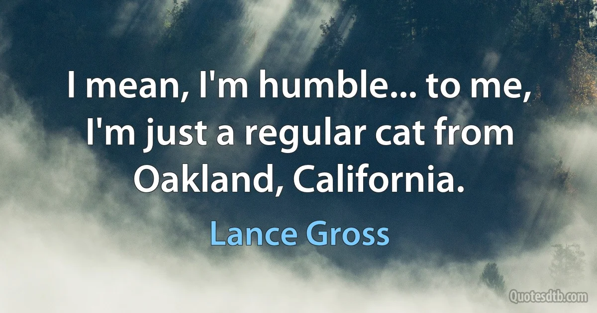 I mean, I'm humble... to me, I'm just a regular cat from Oakland, California. (Lance Gross)