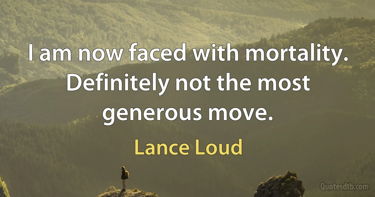 I am now faced with mortality. Definitely not the most generous move. (Lance Loud)