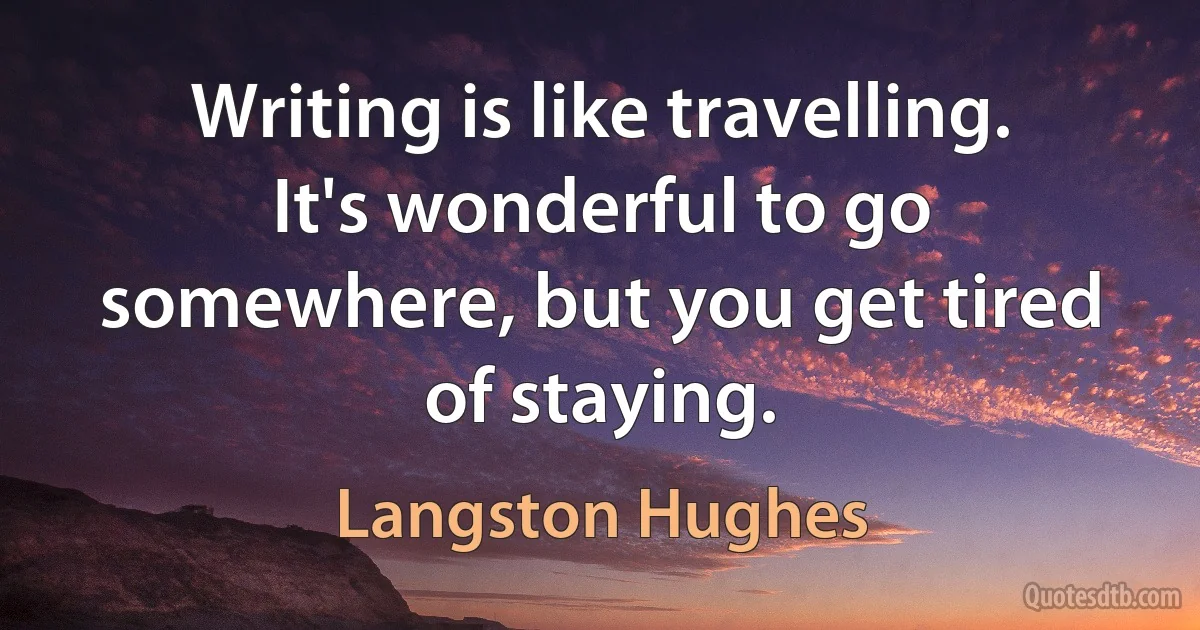 Writing is like travelling. It's wonderful to go somewhere, but you get tired of staying. (Langston Hughes)