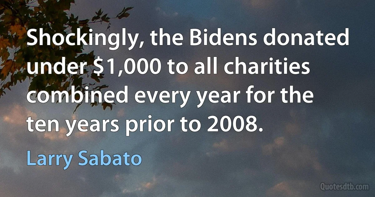 Shockingly, the Bidens donated under $1,000 to all charities combined every year for the ten years prior to 2008. (Larry Sabato)