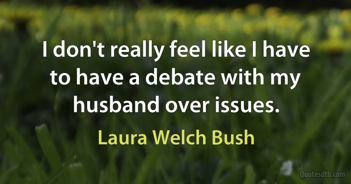 I don't really feel like I have to have a debate with my husband over issues. (Laura Welch Bush)