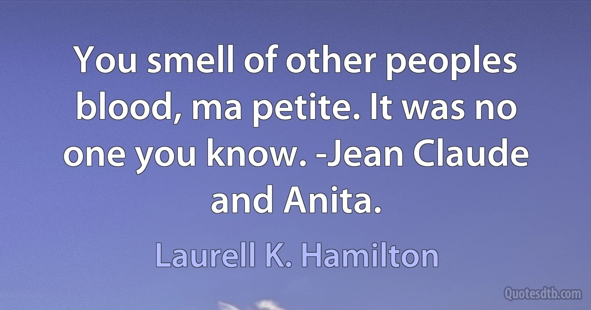 You smell of other peoples blood, ma petite. It was no one you know. -Jean Claude and Anita. (Laurell K. Hamilton)