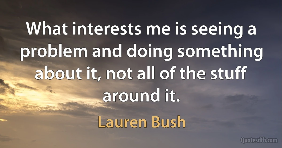 What interests me is seeing a problem and doing something about it, not all of the stuff around it. (Lauren Bush)