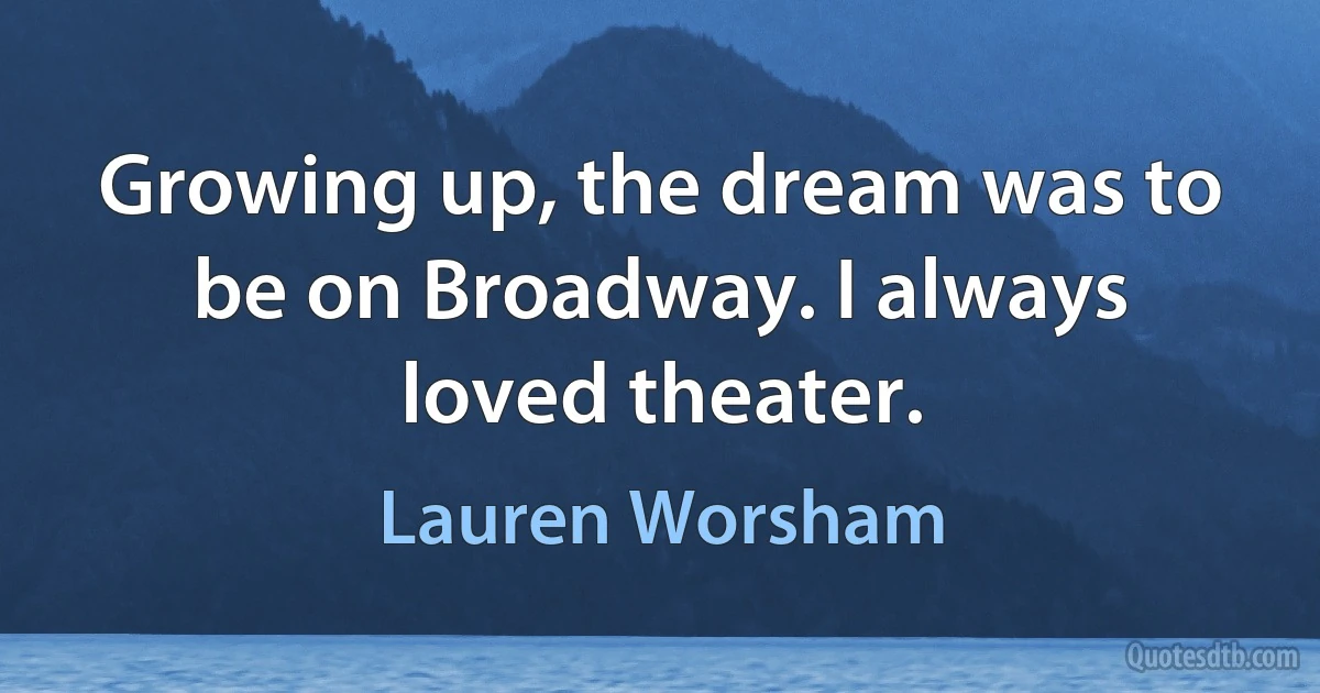 Growing up, the dream was to be on Broadway. I always loved theater. (Lauren Worsham)