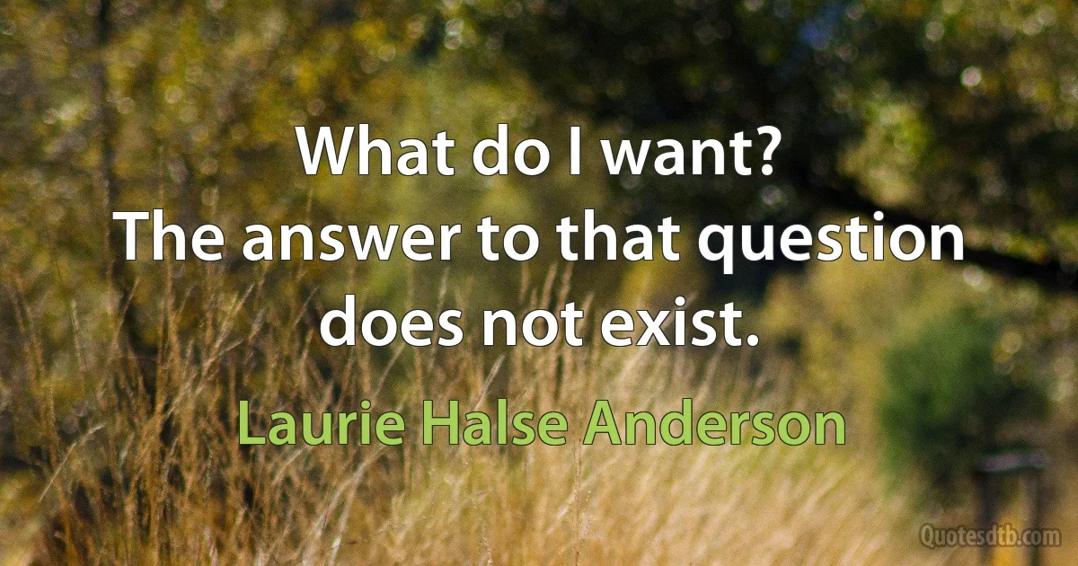 What do I want?
The answer to that question does not exist. (Laurie Halse Anderson)